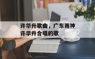 许华升歌曲，广东雨神许华升合唱的歌