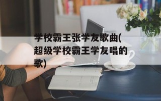 学校霸王张学友歌曲(超级学校霸王学友唱的歌)