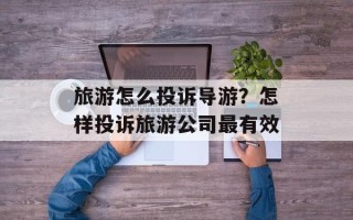 旅游怎么投诉导游？怎样投诉旅游公司最有效