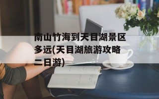 南山竹海到天目湖景区多远(天目湖旅游攻略二日游)