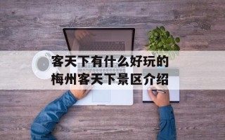 客天下有什么好玩的 梅州客天下景区介绍
