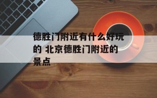 德胜门附近有什么好玩的 北京德胜门附近的景点