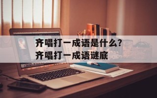 齐唱打一成语是什么？齐唱打一成语谜底