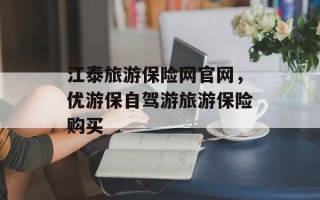 江泰旅游保险网官网，优游保自驾游旅游保险购买