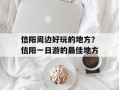 信阳周边好玩的地方？信阳一日游的最佳地方