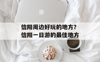信阳周边好玩的地方？信阳一日游的最佳地方