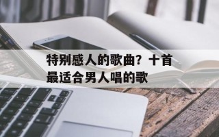 特别感人的歌曲？十首最适合男人唱的歌