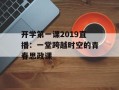 开学第一课2019直播：一堂跨越时空的青春思政课