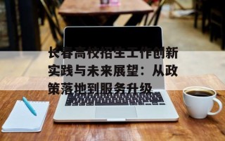 长春高校招生工作创新实践与未来展望：从政策落地到服务升级