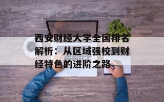 西安财经大学全国排名解析：从区域强校到财经特色的进阶之路