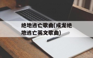 绝地逃亡歌曲(成龙绝地逃亡英文歌曲)