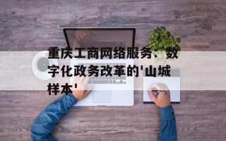 重庆工商网络服务：数字化政务改革的'山城样本'