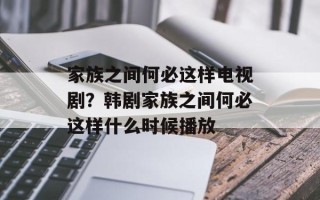 家族之间何必这样电视剧？韩剧家族之间何必这样什么时候播放