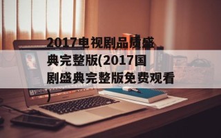 2017电视剧品质盛典完整版(2017国剧盛典完整版免费观看)