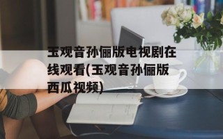 玉观音孙俪版电视剧在线观看(玉观音孙俪版西瓜视频)