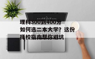 理科300到400分如何选二本大学？这份择校指南帮你避坑
