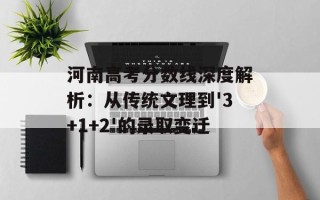 河南高考分数线深度解析：从传统文理到'3+1+2'的录取变迁