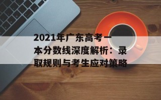 2021年广东高考一本分数线深度解析：录取规则与考生应对策略