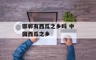 邯郸有西瓜之乡吗 中国西瓜之乡
