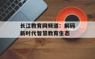 长江教育网频道：解码新时代智慧教育生态