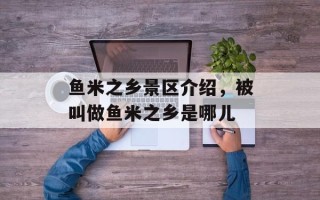 鱼米之乡景区介绍，被叫做鱼米之乡是哪儿