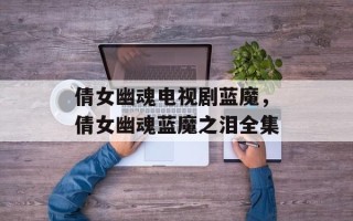 倩女幽魂电视剧蓝魔，倩女幽魂蓝魔之泪全集