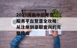 2025河南中招考生服务平台登录全攻略：从注册到录取查询的完整指南