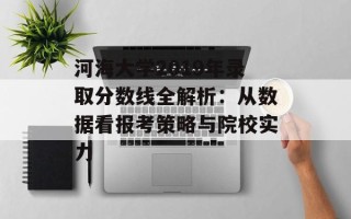 河海大学2019年录取分数线全解析：从数据看报考策略与院校实力