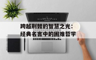 跨越荆棘的智慧之光：经典名言中的困难哲学