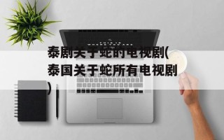 泰剧关于蛇的电视剧(泰国关于蛇所有电视剧)