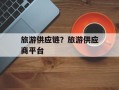 旅游供应链？旅游供应商平台