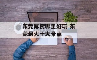 东莞厚街哪里好玩 东莞最火十大景点