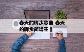 春天的脚步歌曲 春天的脚步简谱王喆