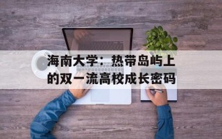 海南大学：热带岛屿上的双一流高校成长密码