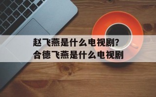 赵飞燕是什么电视剧？合德飞燕是什么电视剧