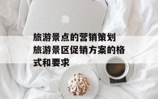 旅游景点的营销策划 旅游景区促销方案的格式和要求