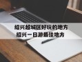 绍兴越城区好玩的地方 绍兴一日游最佳地方