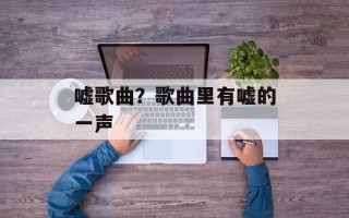 嘘歌曲？歌曲里有嘘的一声