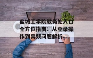 盐城工学院教务处入口全方位指南：从登录操作到高频问题解析