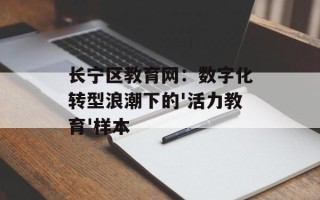 长宁区教育网：数字化转型浪潮下的'活力教育'样本