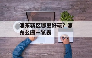 浦东新区哪里好玩？浦东公园一览表