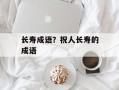 长寿成语？祝人长寿的成语