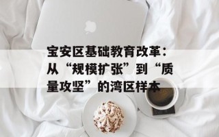宝安区基础教育改革：从“规模扩张”到“质量攻坚”的湾区样本