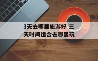 3天去哪里旅游好 三天时间适合去哪里玩