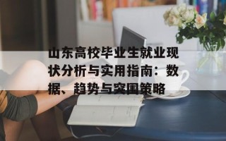 山东高校毕业生就业现状分析与实用指南：数据、趋势与突围策略