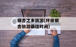 银杏之乡旅游(坪田银杏旅游最佳时间)