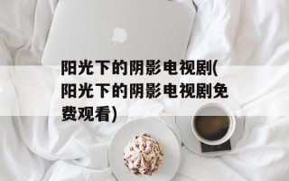 阳光下的阴影电视剧(阳光下的阴影电视剧免费观看)