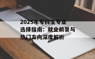 2025年专科生专业选择指南：就业前景与热门方向深度解析