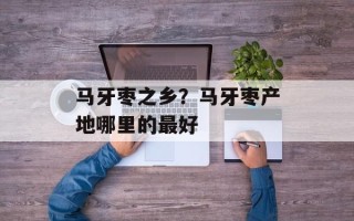 马牙枣之乡？马牙枣产地哪里的最好