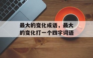 最大的变化成语，最大的变化打一个四字词语